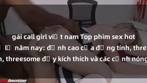 gái call girl việt nam Top phim sex hot nhất không thể bỏ lỡ năm nay: đỉnh cao của đồng tính, threesome đầy kích thích và các cảnh nóng đang gây sốt!