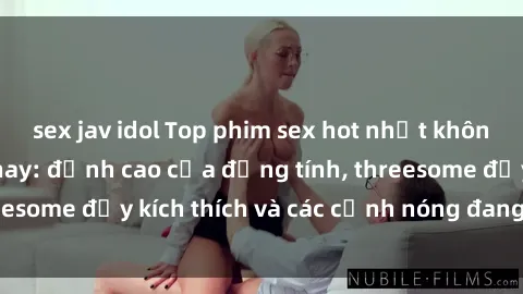 sex jav idol Top phim sex hot nhất không thể bỏ lỡ năm nay: đỉnh cao của đồng tính, threesome đầy kích thích và các cảnh nóng đang gây sốt!