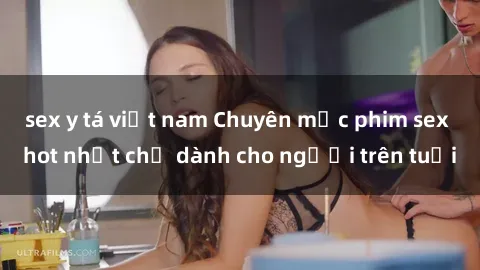 sex y tá việt nam Chuyên mục phim sex hot nhất chỉ dành cho người trên tuổi
