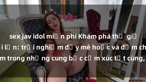 sex jav idol miễn phí Khám phá thế giới mới với sex người lớn: trải nghiệm đầy mê hoặc và đắm chìm trong những cung bậc cảm xúc tột cùng, hứng khởi và cuốn hút.