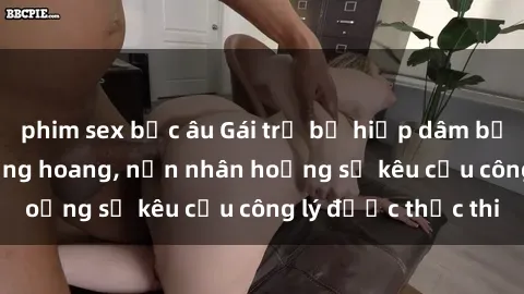 phim sex bắc âu Gái trẻ bị hiếp dâm bạo lực trong khu rừng hoang, nạn nhân hoảng sợ kêu cầu công lý được thực thi