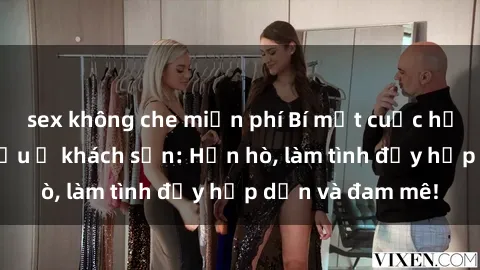 sex không che miễn phí Bí mật cuộc hẹn gái Việt lần đầu ở khách sạn: Hẹn hò, làm tình đầy hấp dẫn và đam mê!