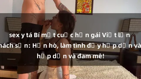 sex y tá Bí mật cuộc hẹn gái Việt lần đầu ở khách sạn: Hẹn hò, làm tình đầy hấp dẫn và đam mê!
