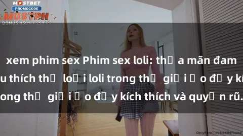 xem phim sex Phim sex loli: thỏa mãn đam mê của người yêu thích thể loại loli trong thế giới ảo đầy kích thích và quyến rũ.