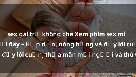 sex gái trẻ không che Xem phim sex miễn phí online ngay tại đây – Hấp dẫn, nóng bỏng và đầy lôi cuốn, thỏa mãn mọi người và thú vui của bạn!