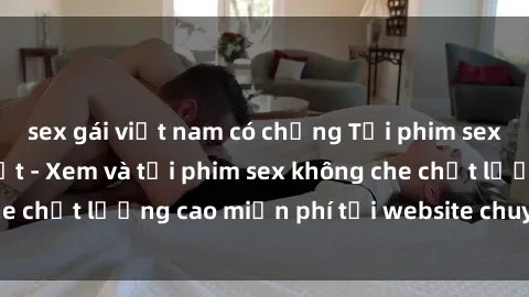 sex gái việt nam có chồng Tải phim sex mới nhất hot nhất - Xem và tải phim sex không che chất lượng cao miễn phí tại website chuyên nghiệp.
