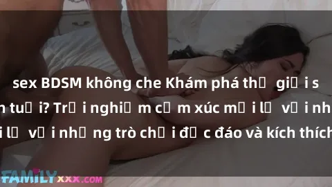 sex BDSM không che Khám phá thế giới sex trực tuyến: Hơn tuổi? Trải nghiệm cảm xúc mới lạ với những trò chơi độc đáo và kích thích người lớn