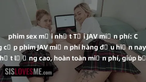 phim sex mới nhất Tải JAV miễn phí: Các trang web cung cấp phim JAV miễn phí hàng đầu hiện nay. Các tác phẩm chất lượng cao, hoàn toàn miễn phí, giúp bạn thỏa mãn niềm đam mê mà không tốn kém.