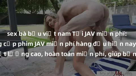 sex bà bầu việt nam Tải JAV miễn phí: Các trang web cung cấp phim JAV miễn phí hàng đầu hiện nay. Các tác phẩm chất lượng cao, hoàn toàn miễn phí, giúp bạn thỏa mãn niềm đam mê mà không tốn kém.