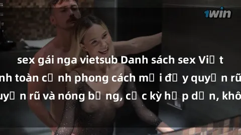 sex gái nga vietsub Danh sách sex Việt Nam không che - Ảnh toàn cảnh phong cách mới đầy quyến rũ và nóng bỏng, cực kỳ hấp dẫn, không thể bỏ qua!