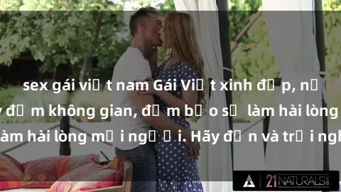 sex gái việt nam Gái Việt xinh đẹp, nồng nàn làm tình say đắm không gian, đảm bảo sẽ làm hài lòng mọi người. Hãy đến và trải nghiệm ngay!