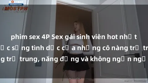 phim sex 4P Sex gái sinh viên hot nhất: Cùng khám phá cuộc sống tình dục của những cô nàng trẻ trung, năng động và không ngần ngại thử nghiệm!