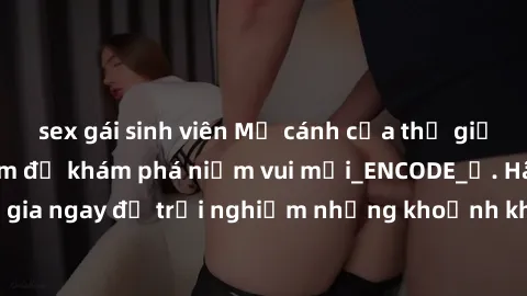 sex gái sinh viên Mở cánh cửa thế giới sex MILF Việt Nam để khám phá niềm vui mới_ENCODE_. Hãy tham gia ngay để trải nghiệm những khoảnh khắc đầy kích thích và đam mê.