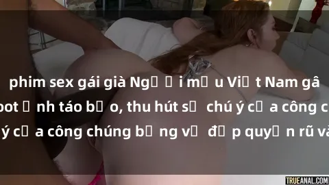phim sex gái già Người mẫu Việt Nam gây sốt với loạt shoot ảnh táo bạo, thu hút sự chú ý của công chúng bằng vẻ đẹp quyến rũ và gợi cảm.