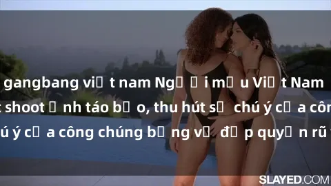 gangbang việt nam Người mẫu Việt Nam gây sốt với loạt shoot ảnh táo bạo, thu hút sự chú ý của công chúng bằng vẻ đẹp quyến rũ và gợi cảm.