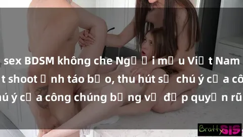 sex BDSM không che Người mẫu Việt Nam gây sốt với loạt shoot ảnh táo bạo, thu hút sự chú ý của công chúng bằng vẻ đẹp quyến rũ và gợi cảm.