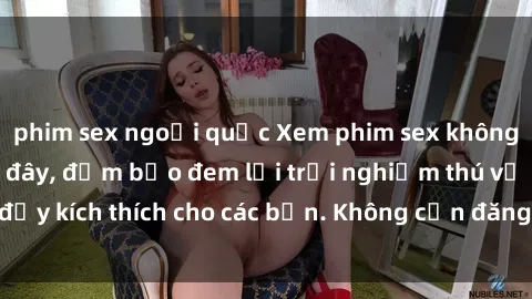 phim sex ngoại quốc Xem phim sex không che miễn phí tại đây, đảm bảo đem lại trải nghiệm thú vị và đầy kích thích cho các bạn. Không cần đăng ký, hoàn toàn miễn phí.
