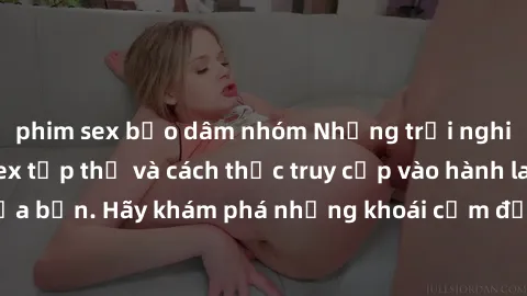 phim sex bạo dâm nhóm Những trải nghiệm mới lạ với sex tập thể và cách thức truy cập vào hành lang đam mê của bạn. Hãy khám phá những khoái cảm đầy kích thích với tập thể hấp dẫn!