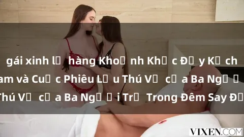 gái xinh lộ hàng Khoảnh Khắc Đầy Kịch Tính: Sex  Việt Nam và Cuộc Phiêu Lưu Thú Vị của Ba Người Trẻ Trong Đêm Say Đắm