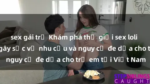 sex gái trẻ Khám phá thế giới sex loli Việt Nam: Sự thật gây sốc về nhu cầu và nguy cơ đe dọa cho trẻ em tại Việt Nam