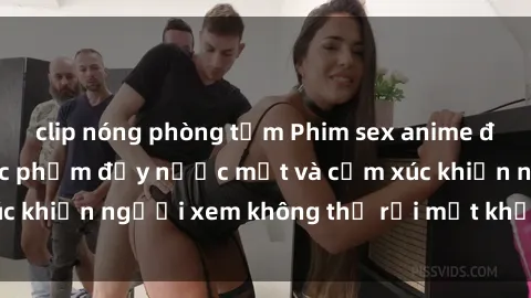 clip nóng phòng tắm Phim sex anime đỉnh cao: Những tác phẩm đầy nước mắt và cảm xúc khiến người xem không thể rời mắt khỏi màn hình