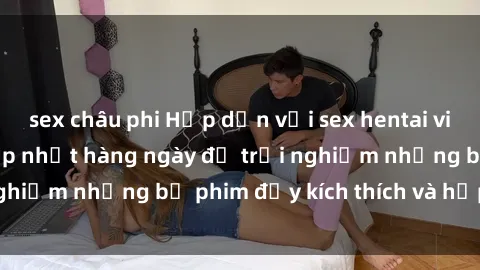 sex châu phi Hấp dẫn với sex hentai vietsub mới nhất, cập nhật hàng ngày để trải nghiệm những bộ phim đầy kích thích và hấp dẫn.