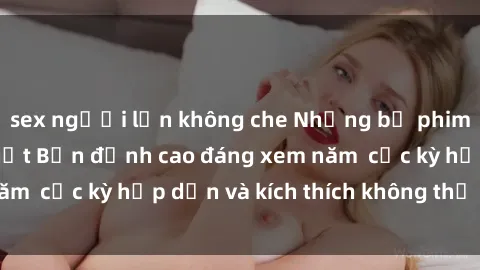 sex người lớn không che Những bộ phim sex không che Nhật Bản đỉnh cao đáng xem năm  cực kỳ hấp dẫn và kích thích không thể bỏ lỡ!